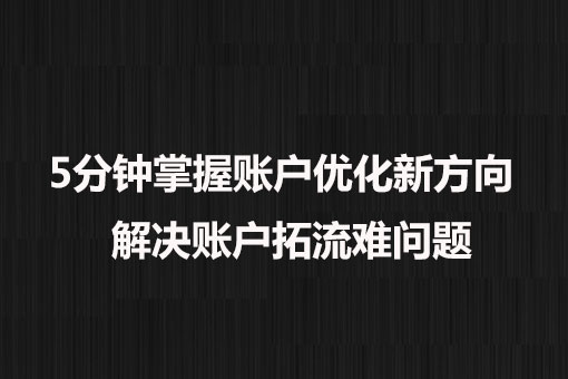 5分(fēn)鐘(zhōng)掌握賬戶優化(huà)新方向， 解決賬戶拓流難問題。